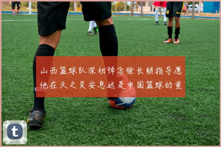 山西篮球队深切悼念徐长锁指导愿他在天之灵安息这是中国篮球的重大损失