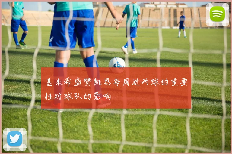 基米希盛赞凯恩每周进两球的重要性对球队的影响
