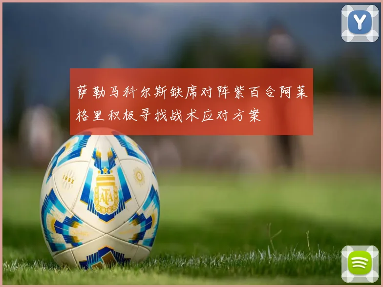 萨勒马科尔斯缺席对阵紫百合阿莱格里积极寻找战术应对方案