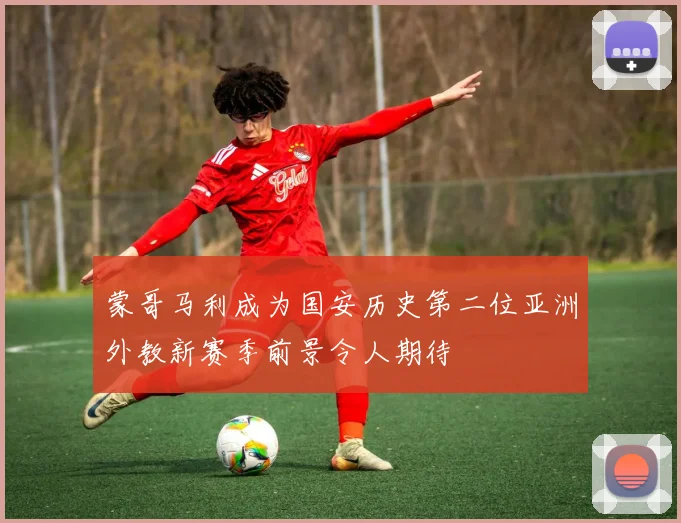 蒙哥马利成为国安历史第二位亚洲外教新赛季前景令人期待