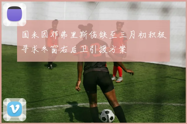 国米因邓弗里斯伤缺至三月初积极寻求冬窗右后卫引援方案