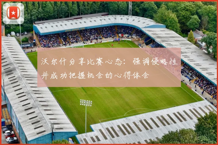 沃尔什分享比赛心态：强调侵略性并成功把握机会的心得体会