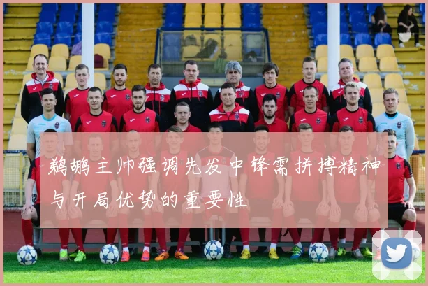 鹈鹕主帅强调先发中锋需拼搏精神与开局优势的重要性