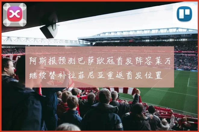 阿斯报预测巴萨欧冠首发阵容莱万继续替补拉菲尼亚重返首发位置