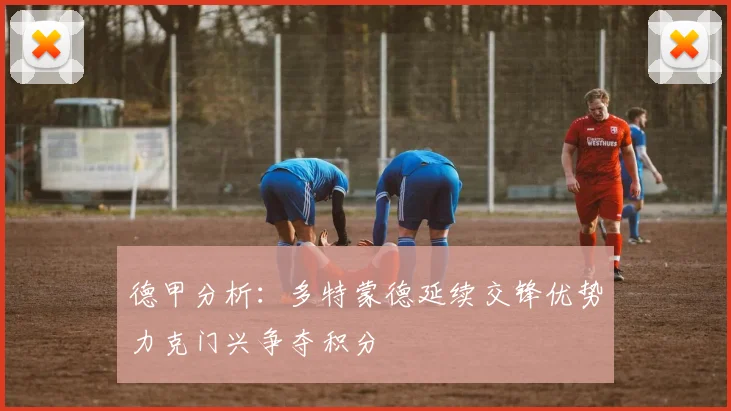 德甲分析：多特蒙德延续交锋优势力克门兴争夺积分