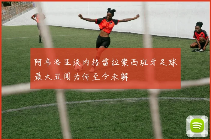 阿韦洛亚谈内格雷拉案西班牙足球最大丑闻为何至今未解