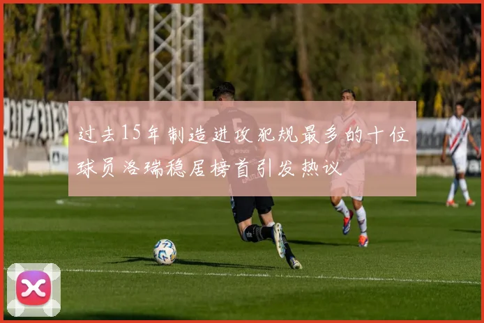 过去15年制造进攻犯规最多的十位球员洛瑞稳居榜首引发热议