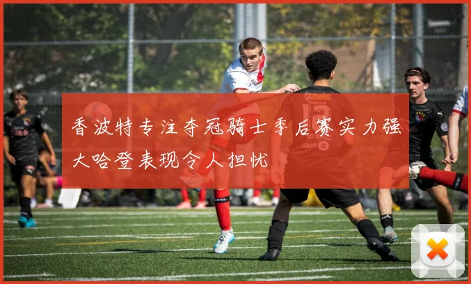 香波特专注夺冠骑士季后赛实力强大哈登表现令人担忧