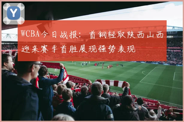 WCBA今日战报：首钢轻取陕西山西迎来赛季首胜展现强势表现