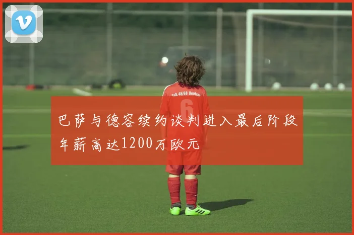 巴萨与德容续约谈判进入最后阶段年薪高达1200万欧元