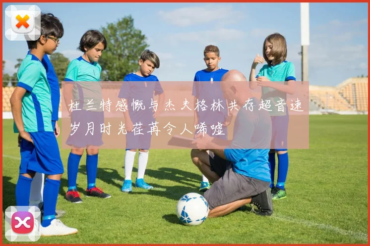 杜兰特感慨与杰夫格林共存超音速岁月时光荏苒令人唏嘘