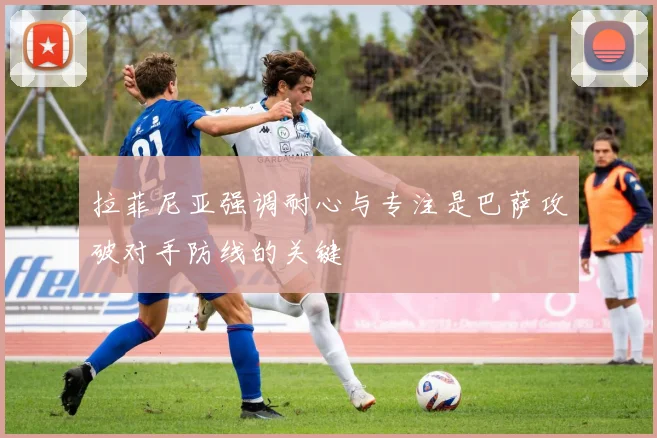 拉菲尼亚强调耐心与专注是巴萨攻破对手防线的关键