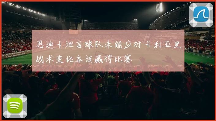 恩迪卡坦言球队未能应对卡利亚里战术变化本该赢得比赛