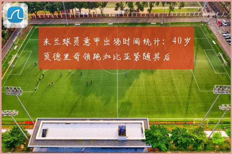 米兰球员意甲出场时间统计：40岁莫德里奇领跑加比亚紧随其后