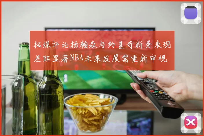 拓媒评论杨瀚森与约基奇新秀表现差距显著NBA未来发展需重新审视