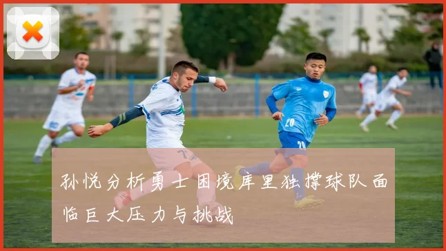 孙悦分析勇士困境库里独撑球队面临巨大压力与挑战