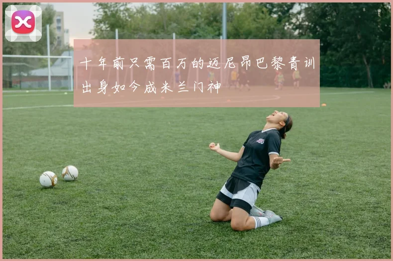 十年前只需百万的迈尼昂巴黎青训出身如今成米兰门神