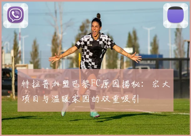 特拉普加盟巴黎FC原因揭秘：宏大项目与温暖家园的双重吸引