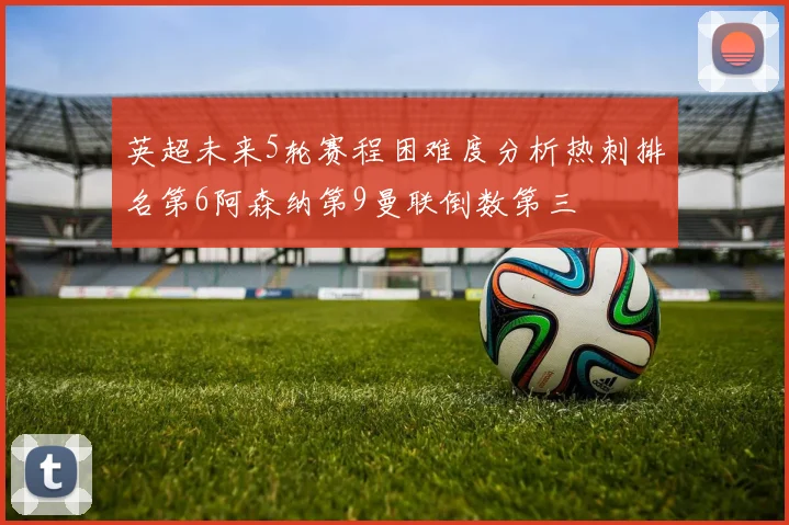 英超未来5轮赛程困难度分析热刺排名第6阿森纳第9曼联倒数第三