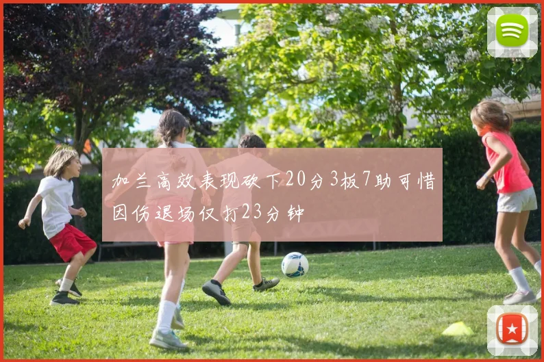 加兰高效表现砍下20分3板7助可惜因伤退场仅打23分钟