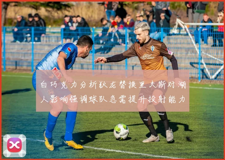 白巧克力分析狄龙替换里夫斯对湖人影响强调球队急需提升投射能力