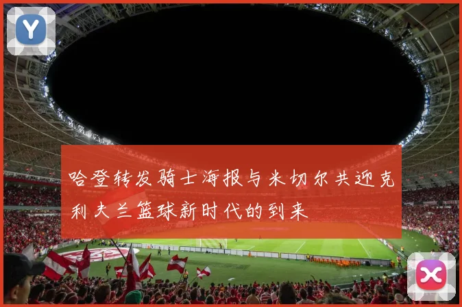 哈登转发骑士海报与米切尔共迎克利夫兰篮球新时代的到来