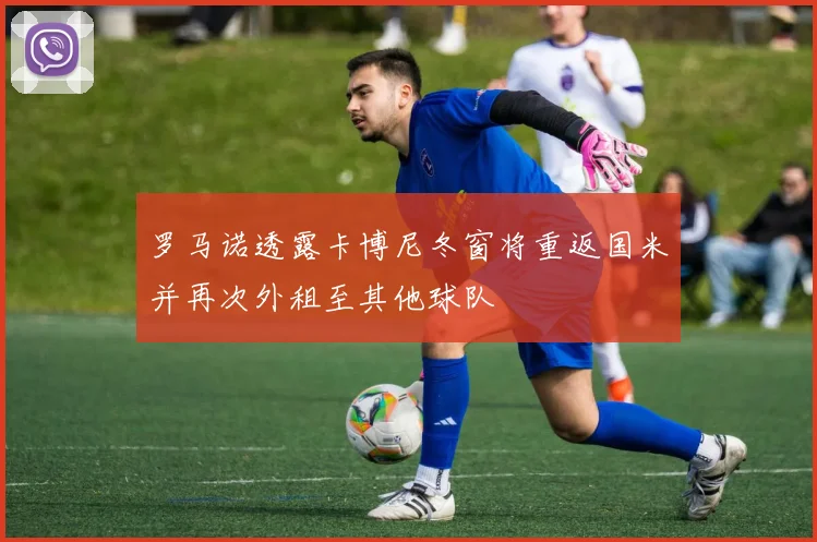 罗马诺透露卡博尼冬窗将重返国米并再次外租至其他球队