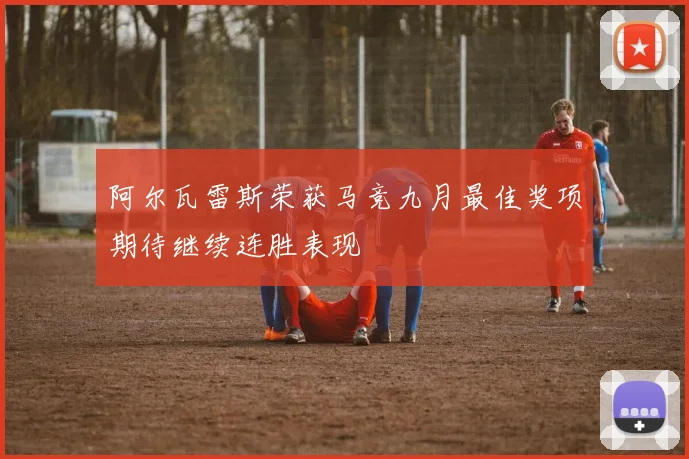 阿尔瓦雷斯荣获马竞九月最佳奖项期待继续连胜表现