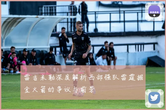 雷吉米勒深度解析西部强队雷霆掘金火箭的争议与前景