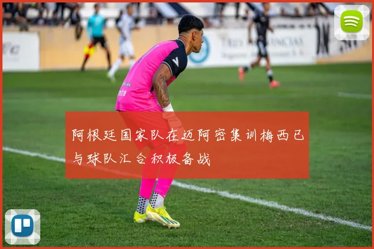 阿根廷国家队在迈阿密集训梅西已与球队汇合积极备战