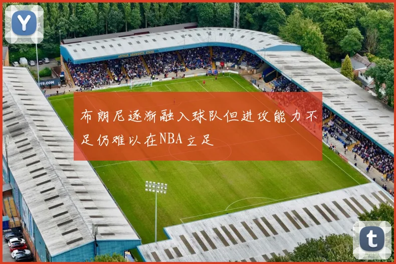 布朗尼逐渐融入球队但进攻能力不足仍难以在NBA立足