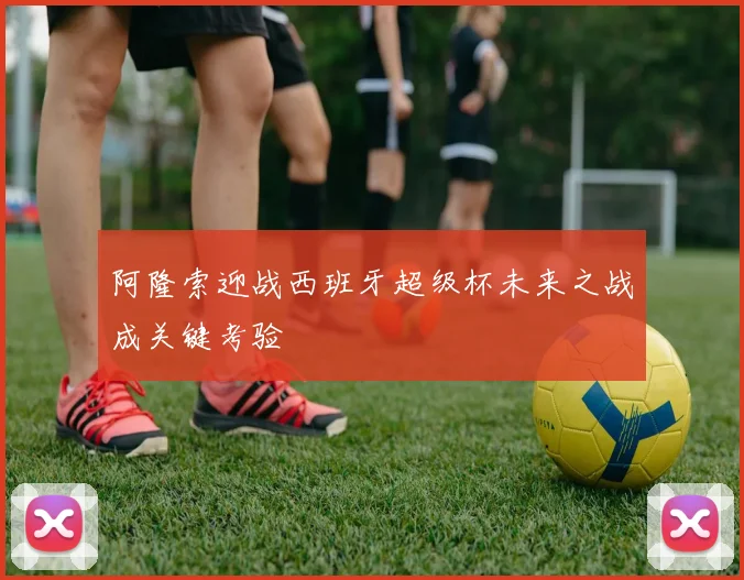 阿隆索迎战西班牙超级杯未来之战成关键考验