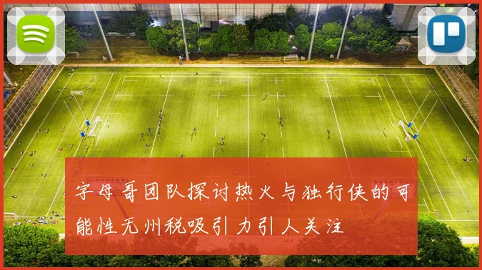 字母哥团队探讨热火与独行侠的可能性无州税吸引力引人关注