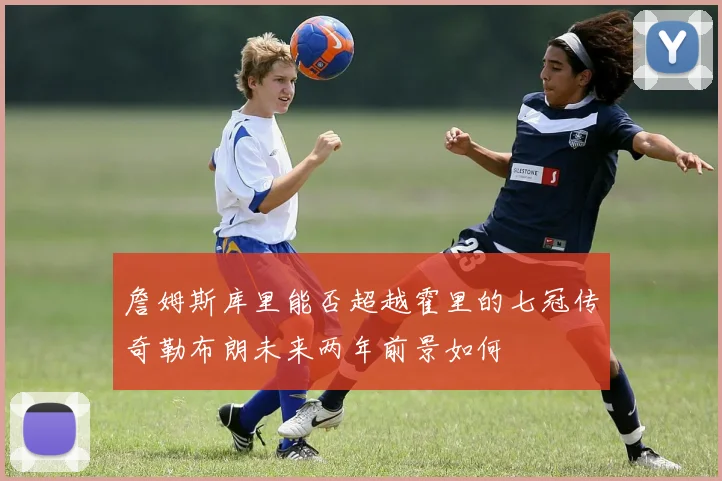 詹姆斯库里能否超越霍里的七冠传奇勒布朗未来两年前景如何