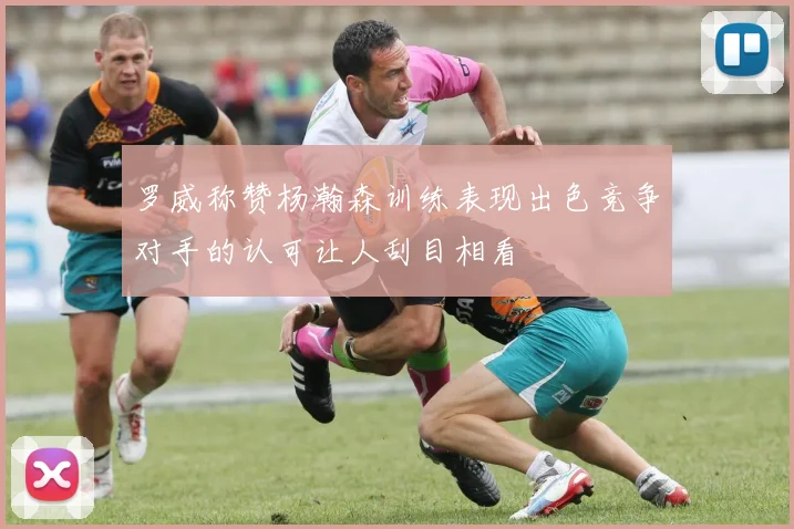 罗威称赞杨瀚森训练表现出色竞争对手的认可让人刮目相看