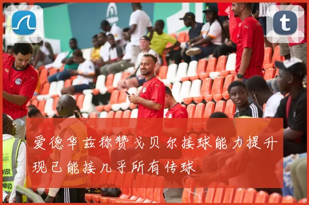 爱德华兹称赞戈贝尔接球能力提升现已能接几乎所有传球