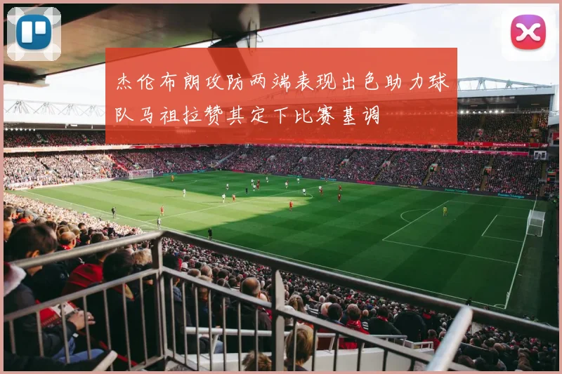 杰伦布朗攻防两端表现出色助力球队马祖拉赞其定下比赛基调