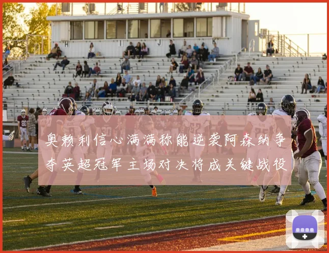 奥赖利信心满满称能逆袭阿森纳争夺英超冠军主场对决将成关键战役