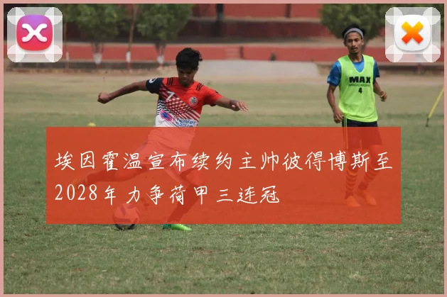 埃因霍温宣布续约主帅彼得博斯至2028年力争荷甲三连冠