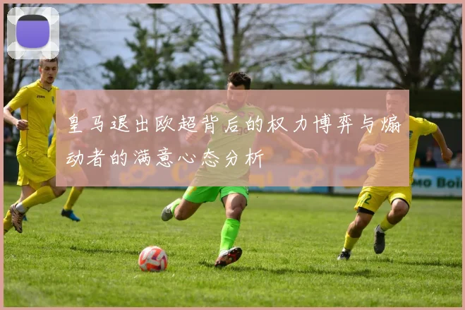 皇马退出欧超背后的权力博弈与煽动者的满意心态分析