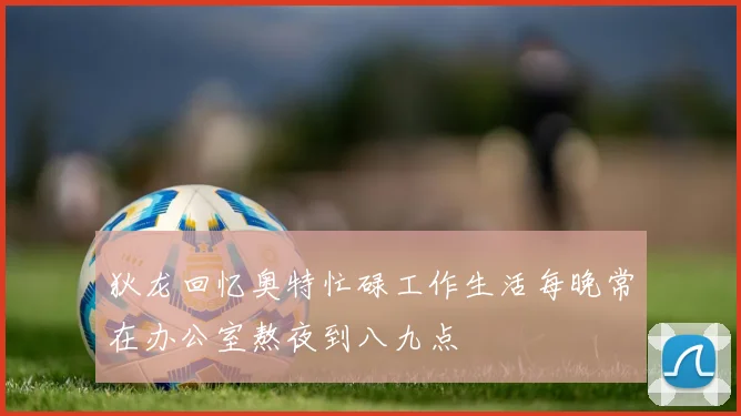 狄龙回忆奥特忙碌工作生活每晚常在办公室熬夜到八九点