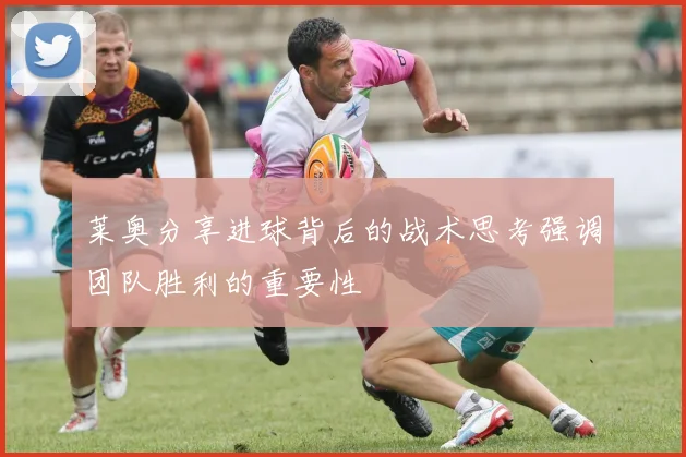 莱奥分享进球背后的战术思考强调团队胜利的重要性