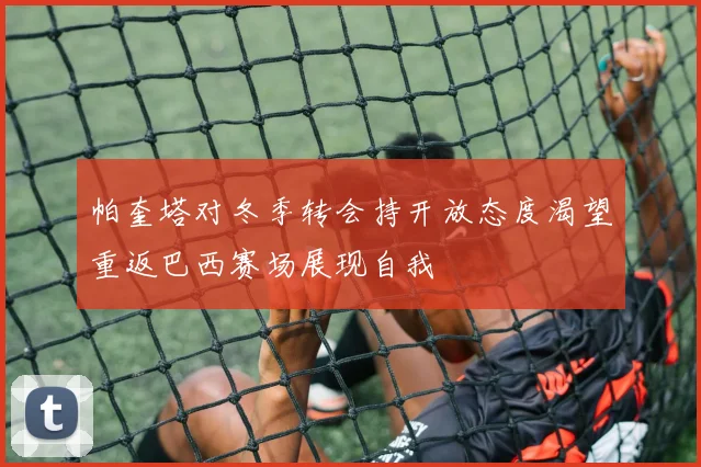 帕奎塔对冬季转会持开放态度渴望重返巴西赛场展现自我