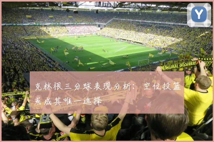 克林根三分球表现分析：空位投篮或成其唯一选择