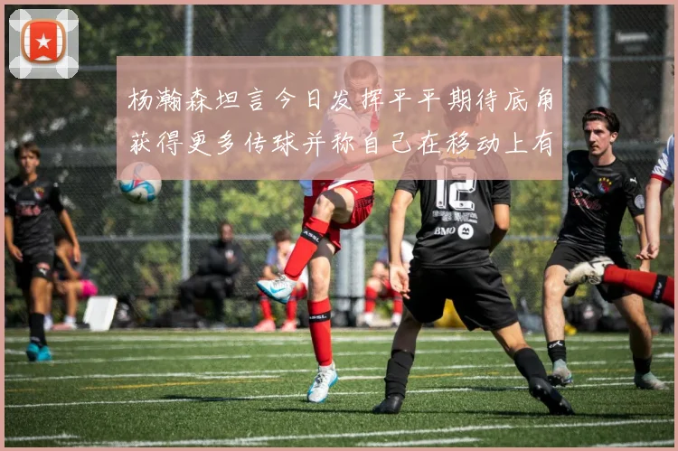 杨瀚森坦言今日发挥平平期待底角获得更多传球并称自己在移动上有所进步